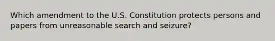 Which amendment to the U.S. Constitution protects persons and papers from unreasonable search and seizure?