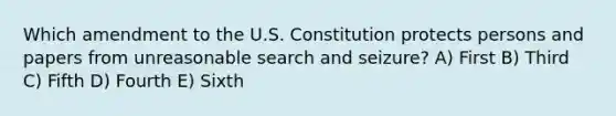 Which amendment to the U.S. Constitution protects persons and papers from unreasonable search and seizure? A) First B) Third C) Fifth D) Fourth E) Sixth