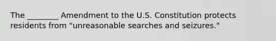 The ________ Amendment to the U.S. Constitution protects residents from "unreasonable searches and seizures."