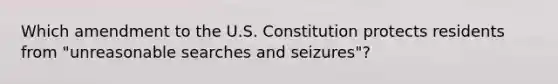 Which amendment to the U.S. Constitution protects residents from "unreasonable searches and seizures"?