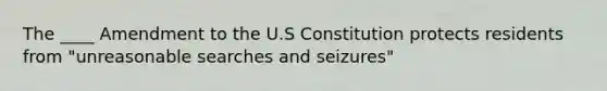 The ____ Amendment to the U.S Constitution protects residents from "unreasonable searches and seizures"