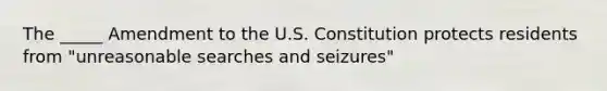 The _____ Amendment to the U.S. Constitution protects residents from "unreasonable searches and seizures"