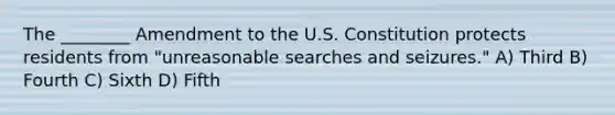 The ________ Amendment to the U.S. Constitution protects residents from "unreasonable searches and seizures." A) Third B) Fourth C) Sixth D) Fifth