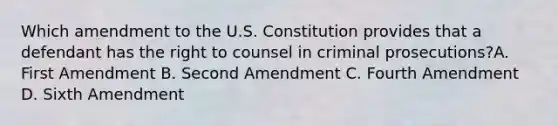 Which amendment to the U.S. Constitution provides that a defendant has the right to counsel in criminal prosecutions?A. First Amendment B. Second Amendment C. Fourth Amendment D. Sixth Amendment