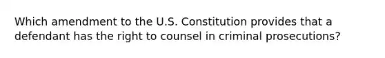 Which amendment to the U.S. Constitution provides that a defendant has the right to counsel in criminal prosecutions?