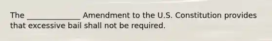 The ______________ Amendment to the U.S. Constitution provides that excessive bail shall not be required.