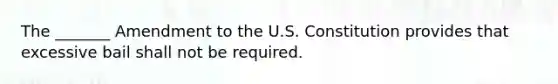 The _______ Amendment to the U.S. Constitution provides that excessive bail shall not be required.