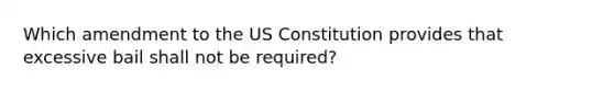 Which amendment to the US Constitution provides that excessive bail shall not be required?