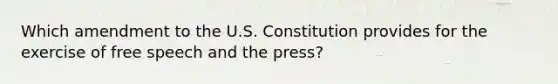 Which amendment to the U.S. Constitution provides for the exercise of free speech and the press?