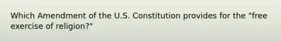 Which Amendment of the U.S. Constitution provides for the "free exercise of religion?"