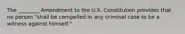 The ________ Amendment to the U.S. Constitution provides that no person "shall be compelled in any criminal case to be a witness against himself."