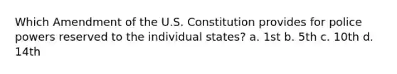 Which Amendment of the U.S. Constitution provides for <a href='https://www.questionai.com/knowledge/kp3HlghRKa-police-powers' class='anchor-knowledge'>police powers</a> reserved to the individual states? a. 1st b. 5th c. 10th d. 14th