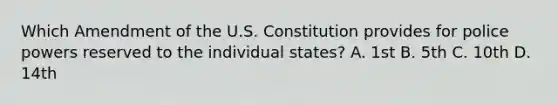 Which Amendment of the U.S. Constitution provides for police powers reserved to the individual states? A. 1st B. 5th C. 10th D. 14th