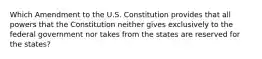 Which Amendment to the U.S. Constitution provides that all powers that the Constitution neither gives exclusively to the federal government nor takes from the states are reserved for the states?