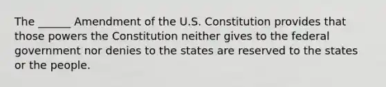 The ______ Amendment of the U.S. Constitution provides that those powers the Constitution neither gives to the federal government nor denies to the states are reserved to the states or the people.