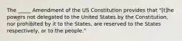 The _____ Amendment of the US Constitution provides that "[t]he powers not delegated to the United States by the Constitution, nor prohibited by it to the States, are reserved to the States respectively, or to the people."