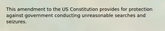 This amendment to the US Constitution provides for protection against government conducting unreasonable searches and seizures.