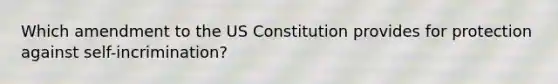 Which amendment to the US Constitution provides for protection against self-incrimination?