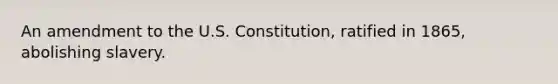 An amendment to the U.S. Constitution, ratified in 1865, abolishing slavery.