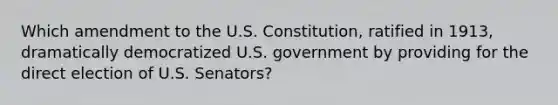 Which amendment to the U.S. Constitution, ratified in 1913, dramatically democratized U.S. government by providing for the direct election of U.S. Senators?