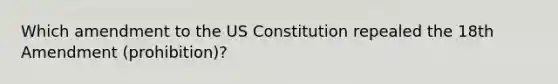 Which amendment to the US Constitution repealed the 18th Amendment (prohibition)?