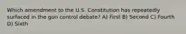 Which amendment to the U.S. Constitution has repeatedly surfaced in the gun control debate? A) First B) Second C) Fourth D) Sixth