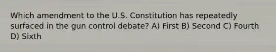 Which amendment to the U.S. Constitution has repeatedly surfaced in the gun control debate? A) First B) Second C) Fourth D) Sixth