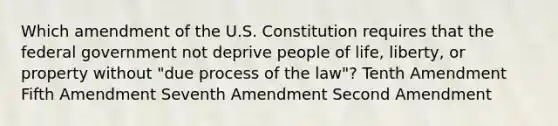 Which amendment of the U.S. Constitution requires that the federal government not deprive people of life, liberty, or property without "due process of the law"? Tenth Amendment Fifth Amendment Seventh Amendment Second Amendment