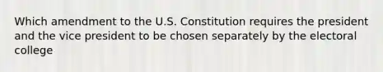 Which amendment to the U.S. Constitution requires the president and the vice president to be chosen separately by the electoral college