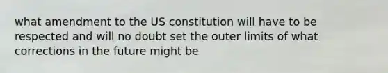 what amendment to the US constitution will have to be respected and will no doubt set the outer limits of what corrections in the future might be