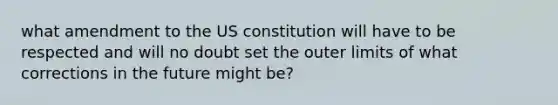 what amendment to the US constitution will have to be respected and will no doubt set the outer limits of what corrections in the future might be?