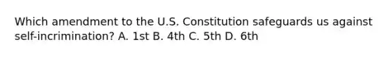 Which amendment to the U.S. Constitution safeguards us against self-incrimination? A. 1st B. 4th C. 5th D. 6th