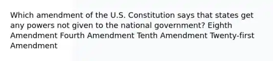 Which amendment of the U.S. Constitution says that states get any powers not given to the national government? Eighth Amendment Fourth Amendment Tenth Amendment Twenty-first Amendment