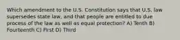 Which amendment to the U.S. Constitution says that U.S. law supersedes state law, and that people are entitled to due process of the law as well as equal protection? A) Tenth B) Fourteenth C) First D) Third