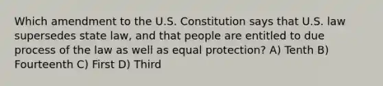 Which amendment to the U.S. Constitution says that U.S. law supersedes state law, and that people are entitled to due process of the law as well as equal protection? A) Tenth B) Fourteenth C) First D) Third