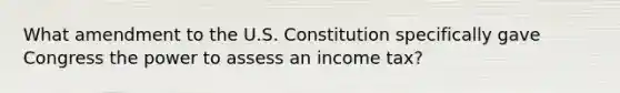 What amendment to the U.S. Constitution specifically gave Congress the power to assess an income tax?