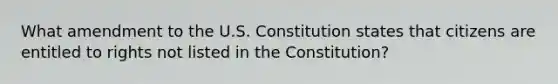 What amendment to the U.S. Constitution states that citizens are entitled to rights not listed in the Constitution?