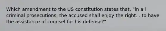 Which amendment to the US constitution states that, "in all criminal prosecutions, the accused shall enjoy the right... to have the assistance of counsel for his defense?"