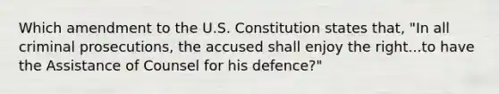 Which amendment to the U.S. Constitution states that, "In all criminal prosecutions, the accused shall enjoy the right...to have the Assistance of Counsel for his defence?"