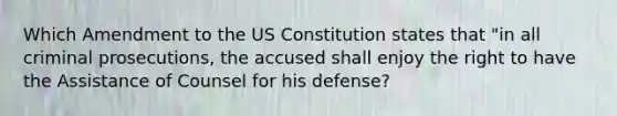 Which Amendment to the US Constitution states that "in all criminal prosecutions, the accused shall enjoy the right to have the Assistance of Counsel for his defense?