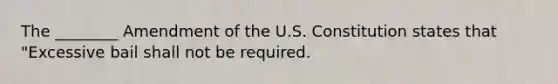 The ________ Amendment of the U.S. Constitution states that "Excessive bail shall not be required.