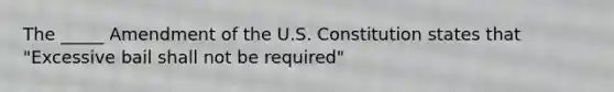 The _____ Amendment of the U.S. Constitution states that "Excessive bail shall not be required"