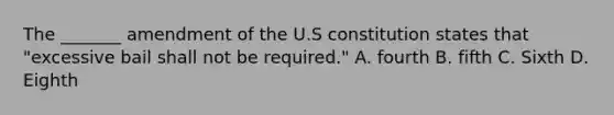 The _______ amendment of the U.S constitution states that "excessive bail shall not be required." A. fourth B. fifth C. Sixth D. Eighth