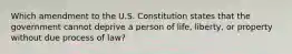 Which amendment to the U.S. Constitution states that the government cannot deprive a person of life, liberty, or property without due process of law?