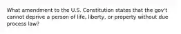 What amendment to the U.S. Constitution states that the gov't cannot deprive a person of life, liberty, or property without due process law?