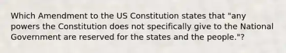 Which Amendment to the US Constitution states that "any powers the Constitution does not specifically give to the National Government are reserved for the states and the people."?