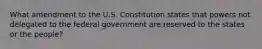 What amendment to the U.S. Constitution states that powers not delegated to the federal government are reserved to the states or the people?