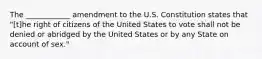 The ____________ amendment to the U.S. Constitution states that "[t]he right of citizens of the United States to vote shall not be denied or abridged by the United States or by any State on account of sex."