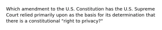 Which amendment to the U.S. Constitution has the U.S. Supreme Court relied primarily upon as the basis for its determination that there is a constitutional "right to privacy?"