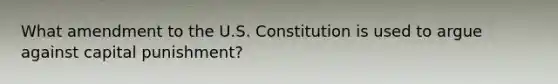 What amendment to the U.S. Constitution is used to argue against capital punishment?